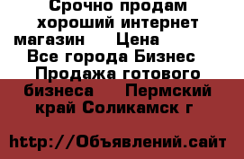 Срочно продам хороший интернет магазин.  › Цена ­ 4 600 - Все города Бизнес » Продажа готового бизнеса   . Пермский край,Соликамск г.